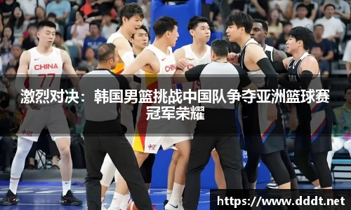 激烈对决：韩国男篮挑战中国队争夺亚洲篮球赛冠军荣耀