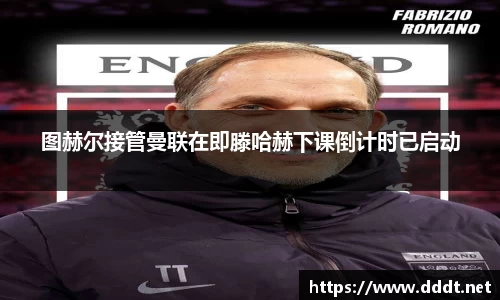 图赫尔接管曼联在即滕哈赫下课倒计时已启动